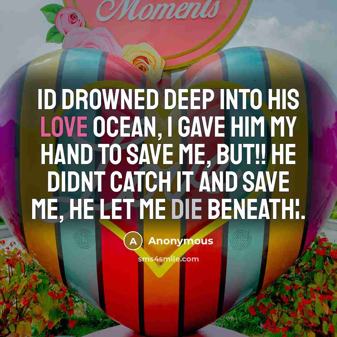 “Id drowned deep into his love ocean, I gave him my hand to save me, But!! He didnt catch it and save me, He let me die beneath¦.” quote by Anonymous