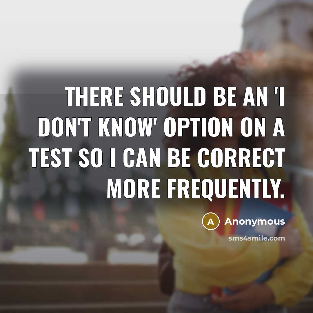 “There should be an 'I Don't Know' option on a test so I can be correct more frequently.” quote by Anonymous