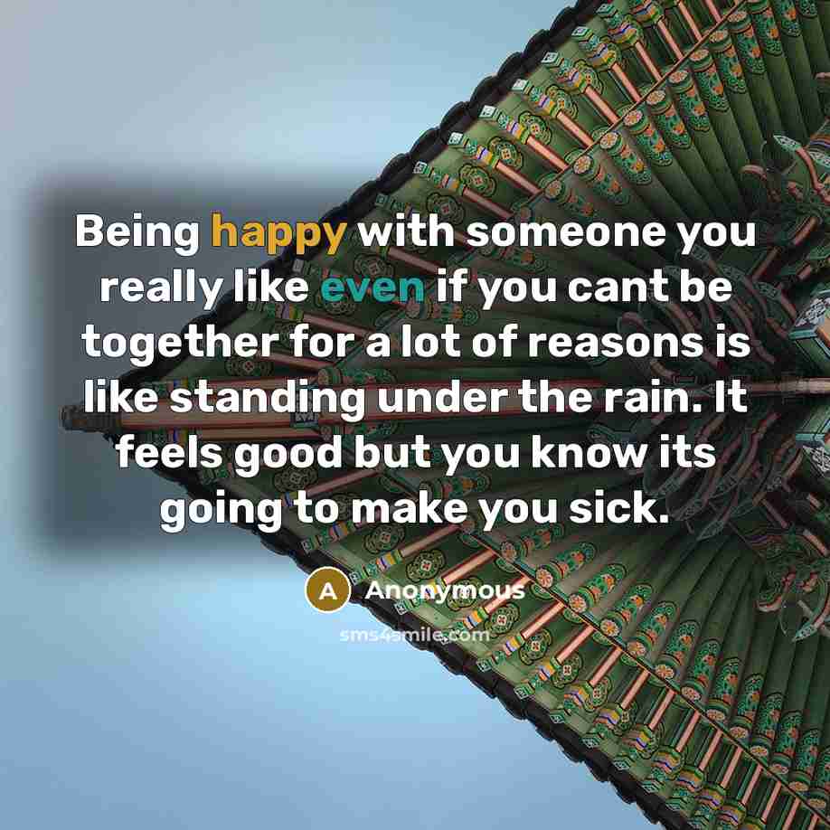 “Being happy with someone you really like even if you cant be together for a lot of reasons is like standing under the rain. It feels good but you know its going to make you sick.” quote by Anonymous