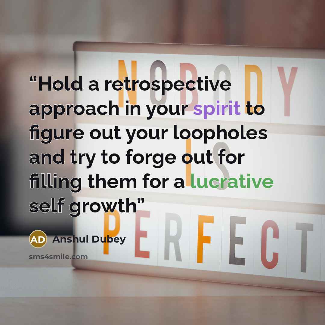 “Hold a retrospective approach in your spirit to figure out your loopholes and try to forge out for filling them for a lucrative self growth” quote by Anshul Dubey