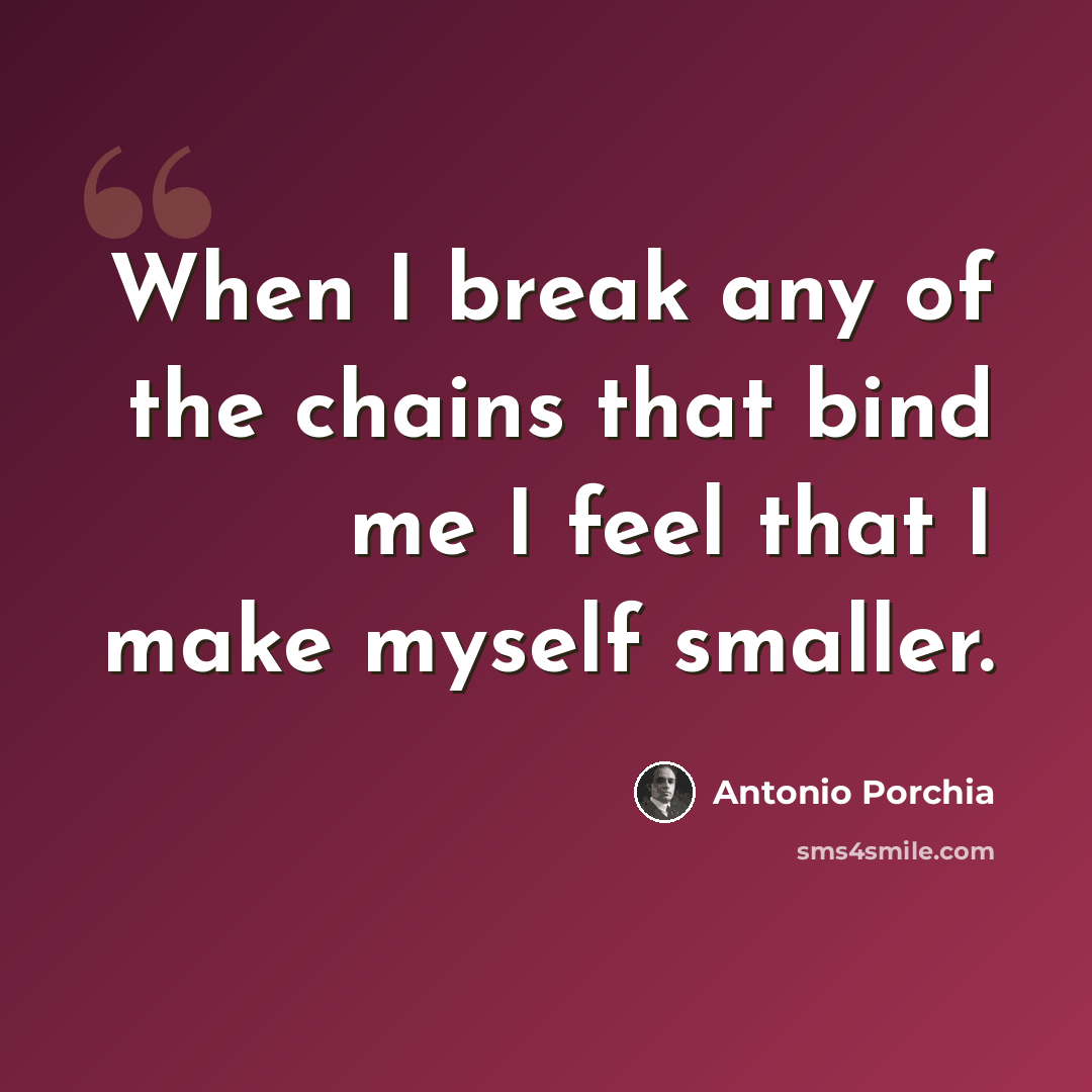 “When I break any of the chains that bind me I feel that I make myself smaller.” quote by Antonio Porchia