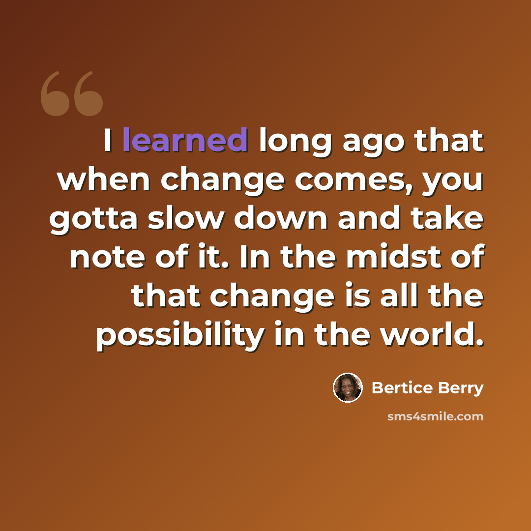 “I learned long ago that when change comes, you gotta slow down and take note of it. In the midst of that change is all the possibility in the world.” quote by Bertice Berry