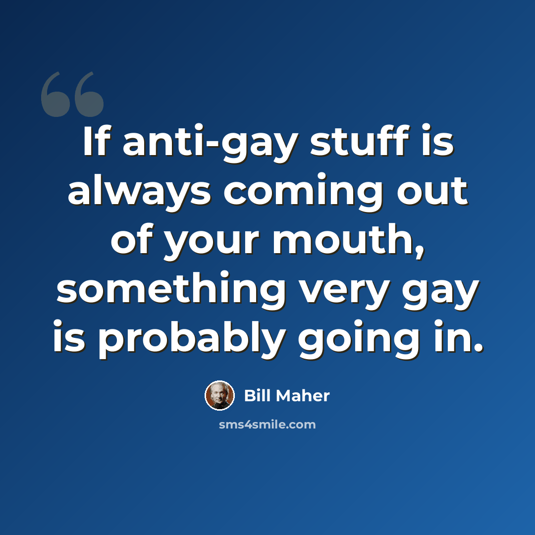 “If anti-gay stuff is always coming out of your mouth, something very gay is probably going in.” quote by Bill Maher