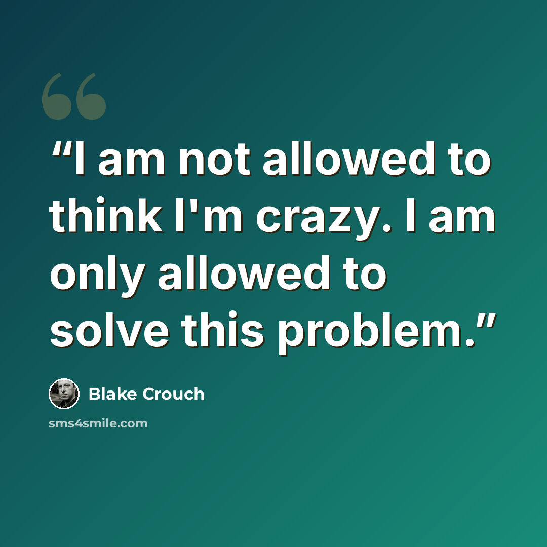 “I am not allowed to think I'm crazy. I am only allowed to solve this problem.” quote by Blake Crouch