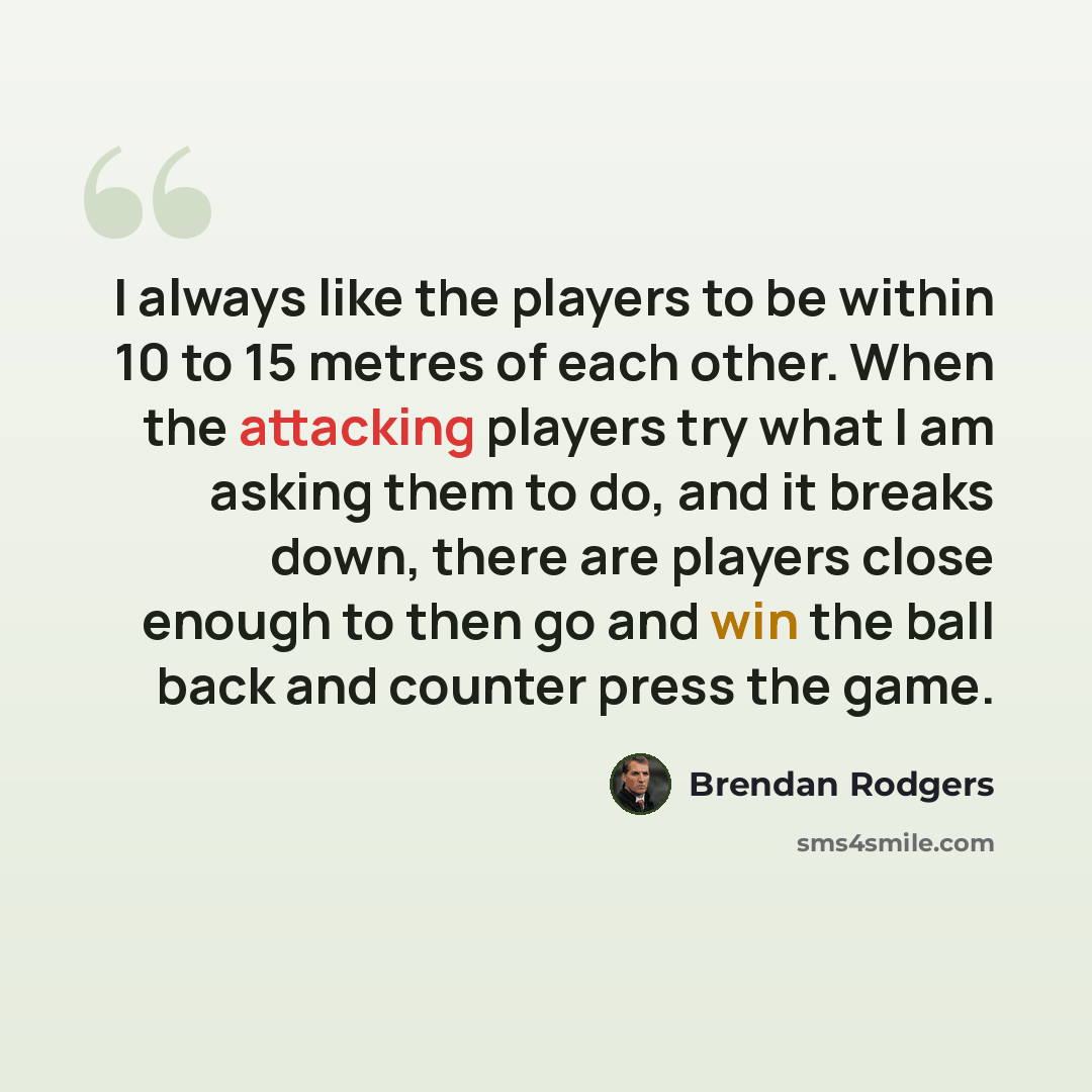 “I always like the players to be within 10 to 15 metres of each other. When the attacking players try what I am asking them to do, and it breaks down, there are players close enough to then go and win the ball back and counter press the game.” quote by Brendan Rodgers