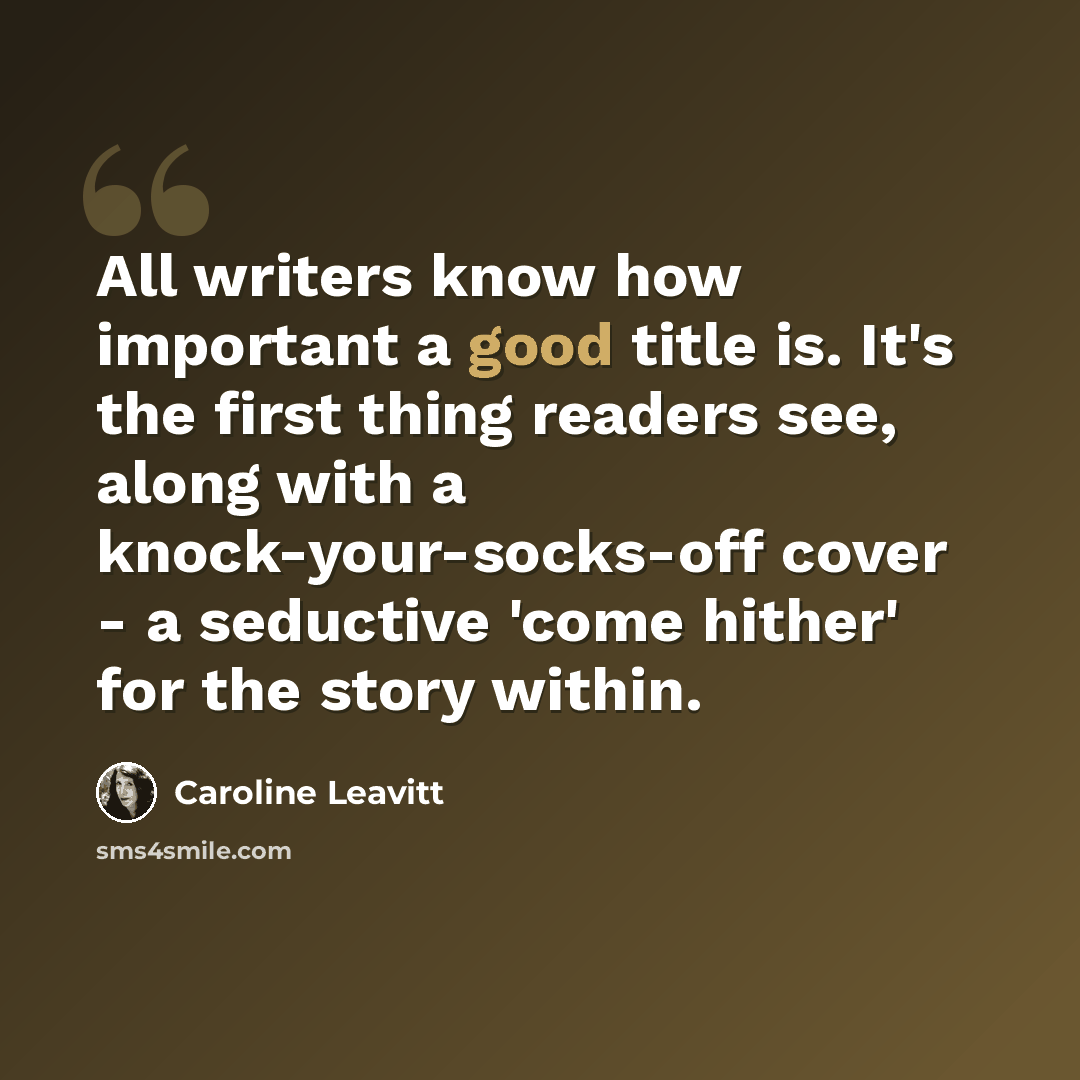“All writers know how important a good title is. It's the first thing readers see, along with a knock-your-socks-off cover - a seductive 'come hither' for the story within.” quote by Caroline Leavitt