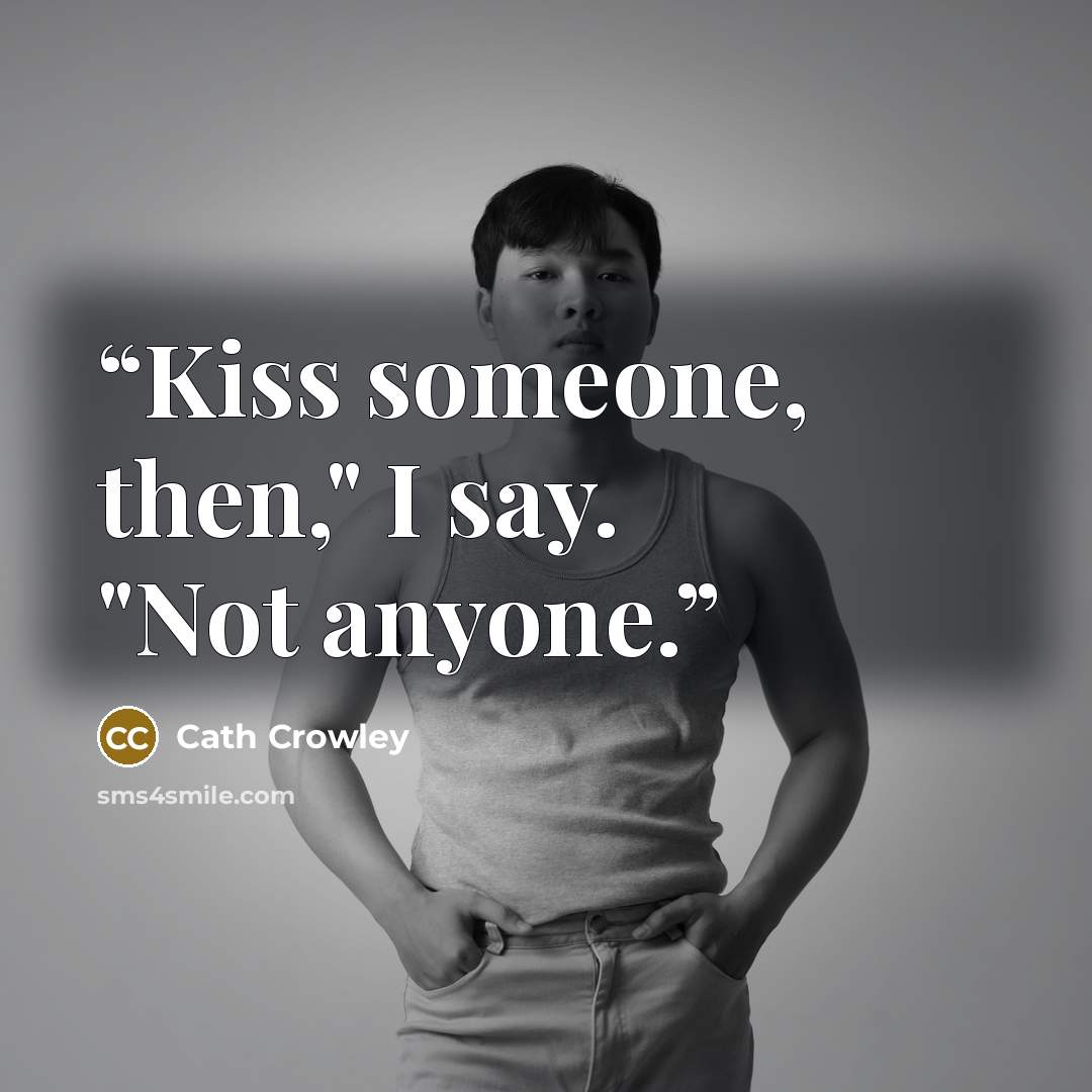“Kiss someone, then," I say. "Not anyone.” quote by Cath Crowley