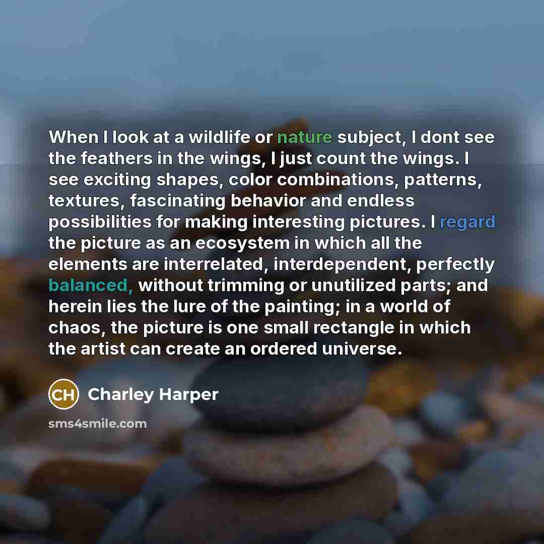 “When I look at a wildlife or nature subject, I dont see the feathers in the wings, I just count the wings. I see exciting shapes, color combinations, patterns, textures, fascinating behavior and endless possibilities for making interesting pictures. I regard the picture as an ecosystem in which…” quote by Charley Harper
