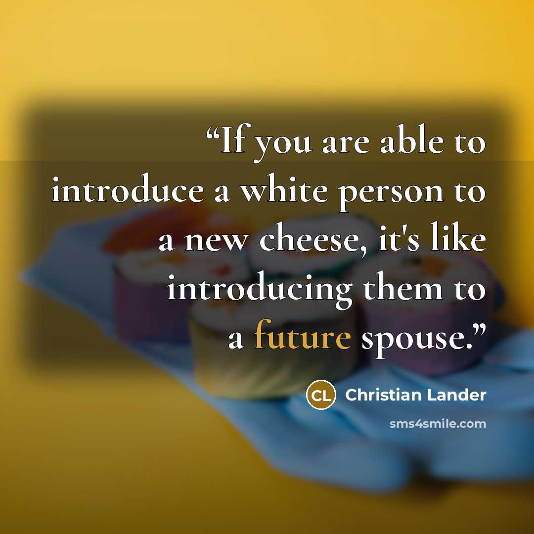 “If you are able to introduce a white person to a new cheese, it's like introducing them to a future spouse.” quote by Christian Lander