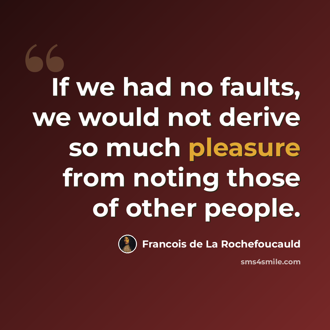 “If we had no faults, we would not derive so much pleasure from noting those of other people.” quote by Francois de La Rochefoucauld