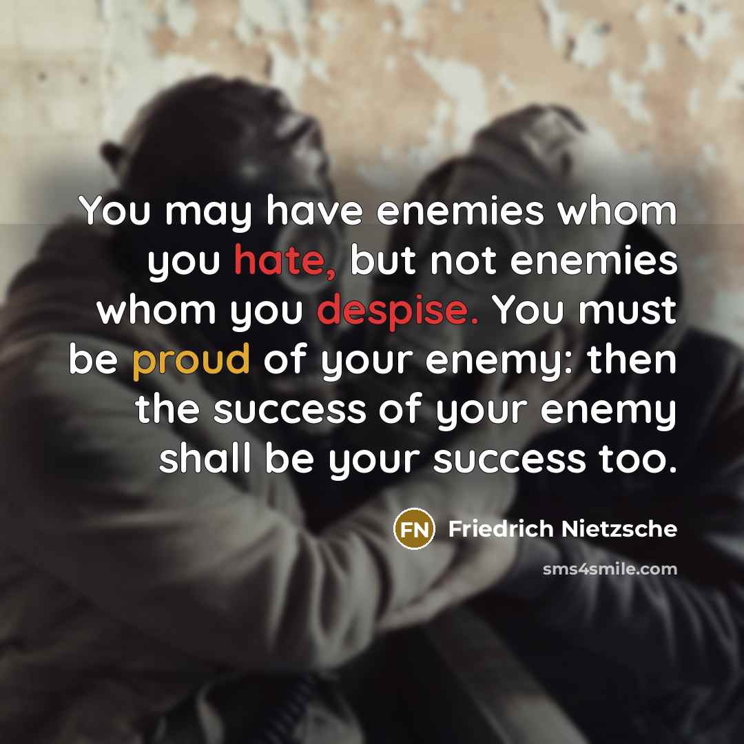 “You may have enemies whom you hate, but not enemies whom you despise. You must be proud of your enemy: then the success of your enemy shall be your success too.” quote by Friedrich Nietzsche