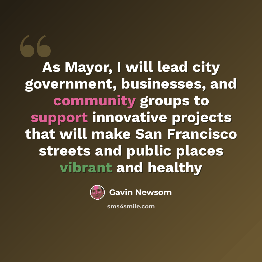 “As Mayor, I will lead city government, businesses, and community groups to support innovative projects that will make San Francisco streets and public places vibrant and healthy” quote by Gavin Newsom