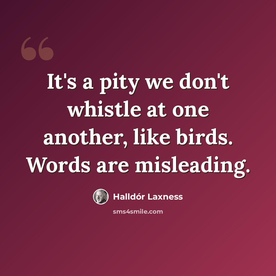 “It's a pity we don't whistle at one another, like birds. Words are misleading.” quote by Halldór Laxness