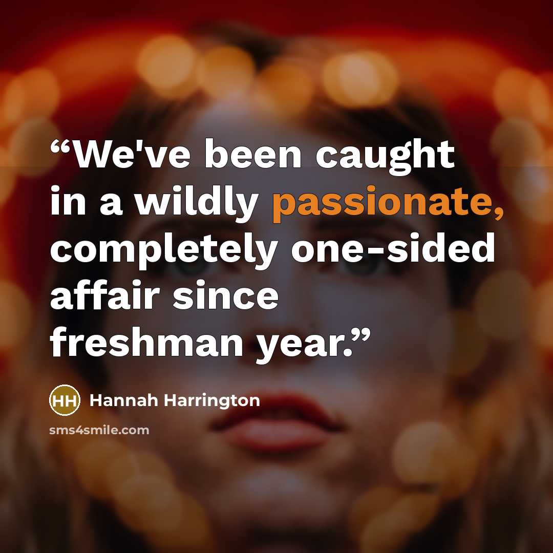 “We've been caught in a wildly passionate, completely one-sided affair since freshman year.” quote by Hannah Harrington