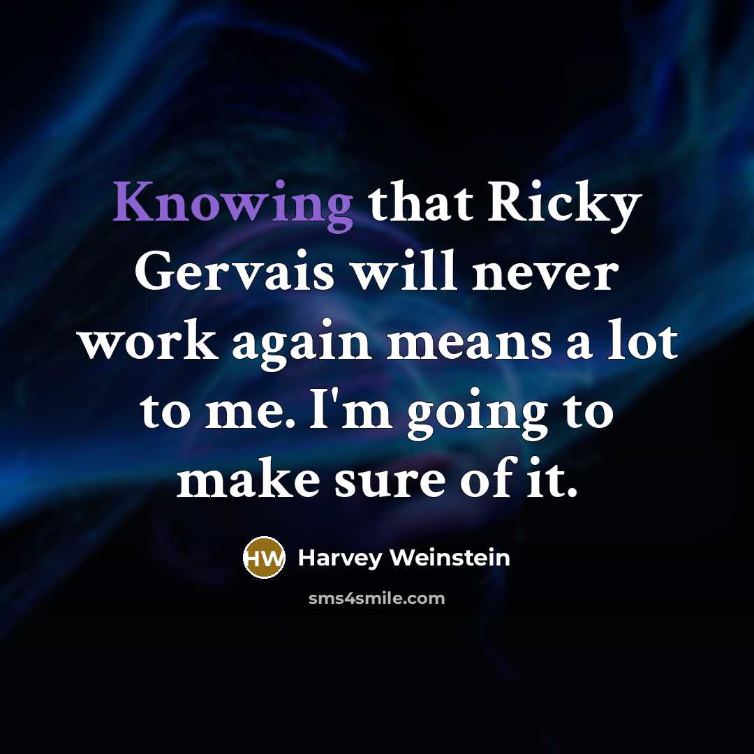 “Knowing that Ricky Gervais will never work again means a lot to me. I'm going to make sure of it.” quote by Harvey Weinstein
