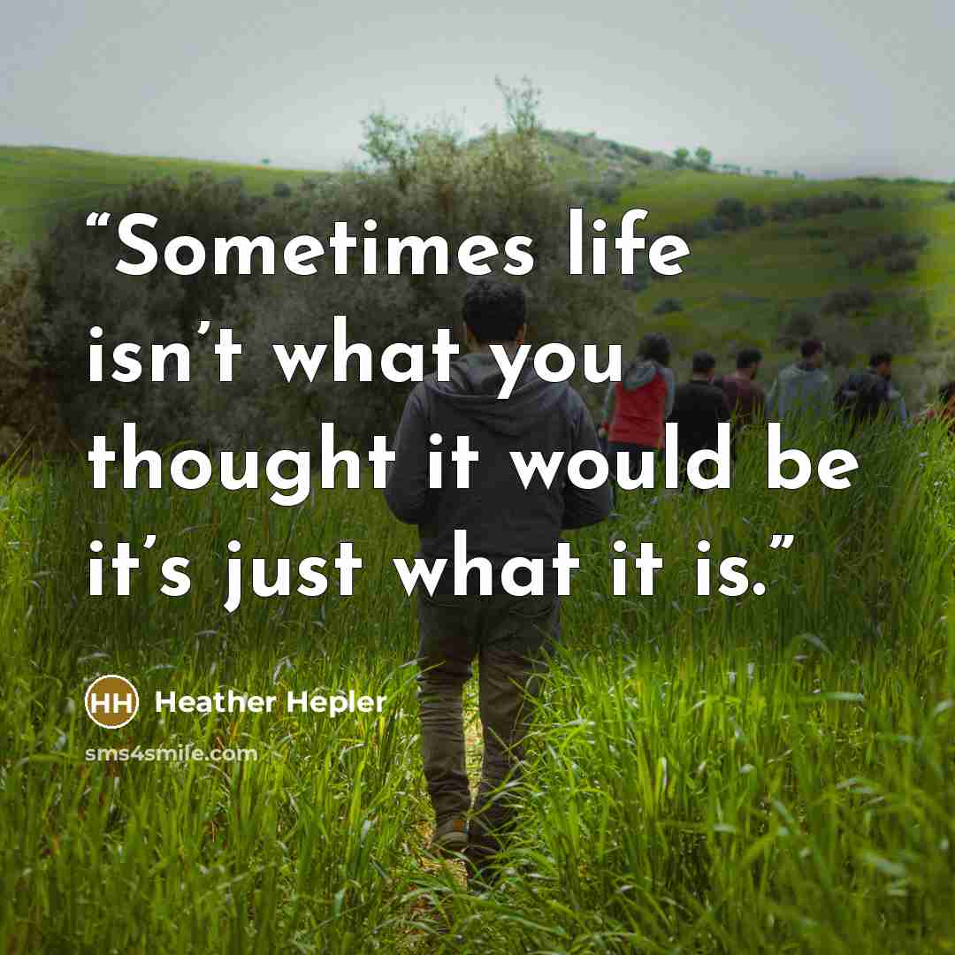 “Sometimes life isn’t what you thought it would be it’s just what it is.” quote by Heather Hepler