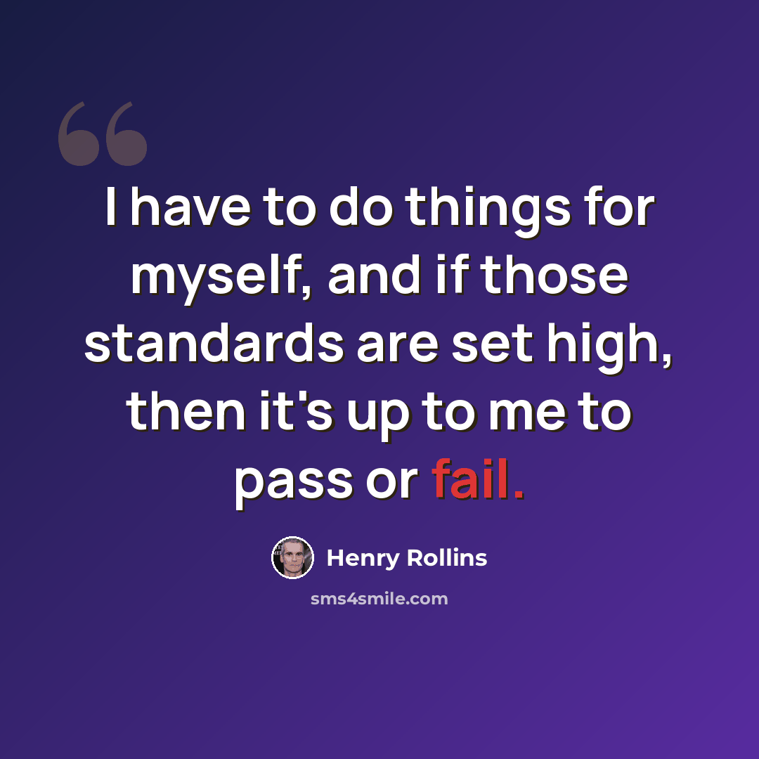 “I have to do things for myself, and if those standards are set high, then it's up to me to pass or fail.” quote by Henry Rollins