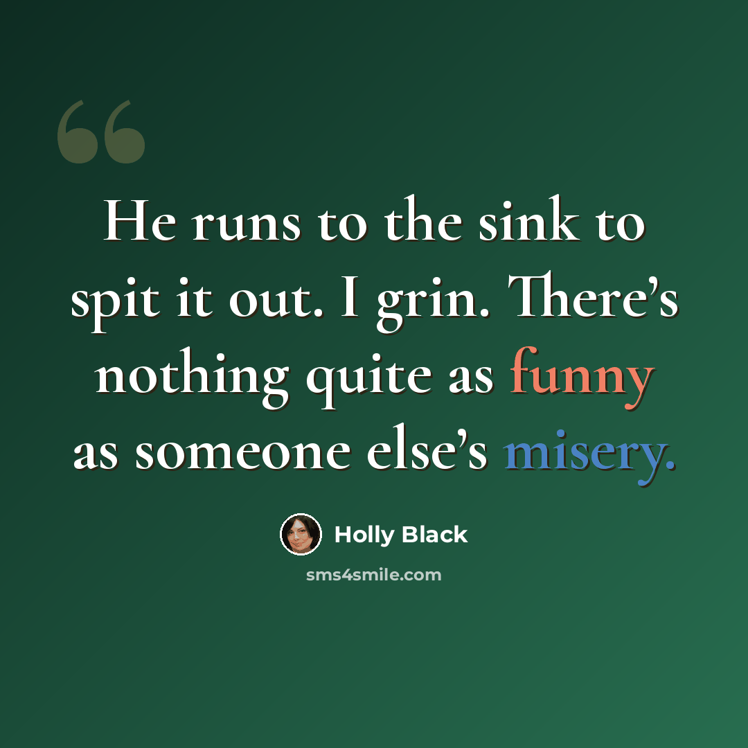 “He runs to the sink to spit it out. I grin. There’s nothing quite as funny as someone else’s misery.” quote by Holly Black