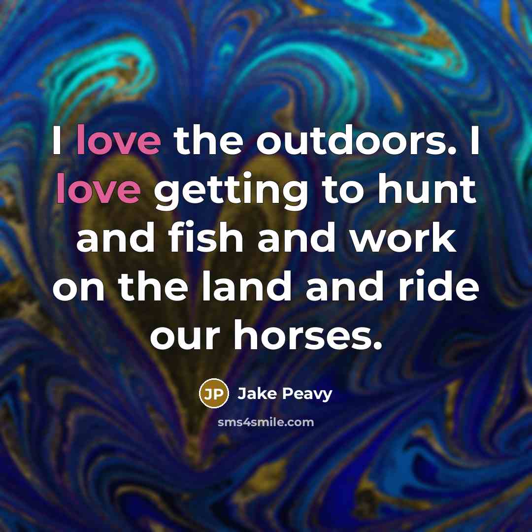 “I love the outdoors. I love getting to hunt and fish and work on the land and ride our horses.” quote by Jake Peavy