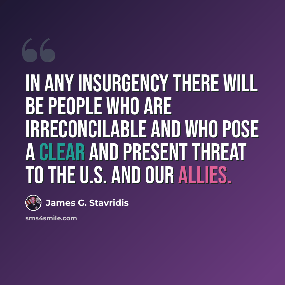 “In any insurgency there will be people who are irreconcilable and who pose a clear and present threat to the U.S. and our allies.” quote by James G. Stavridis