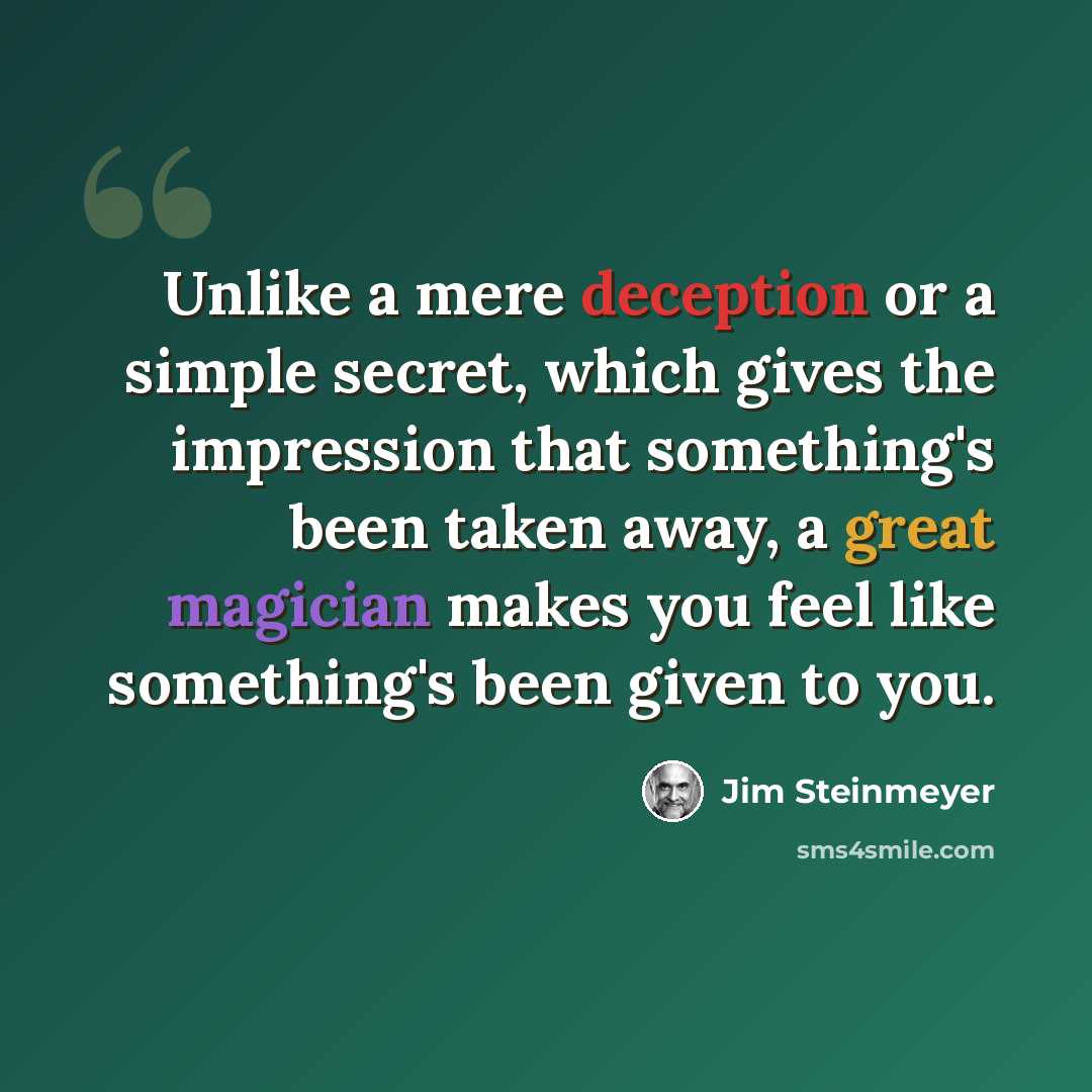 “Unlike a mere deception or a simple secret, which gives the impression that something's been taken away, a great magician makes you feel like something's been given to you.” quote by Jim Steinmeyer