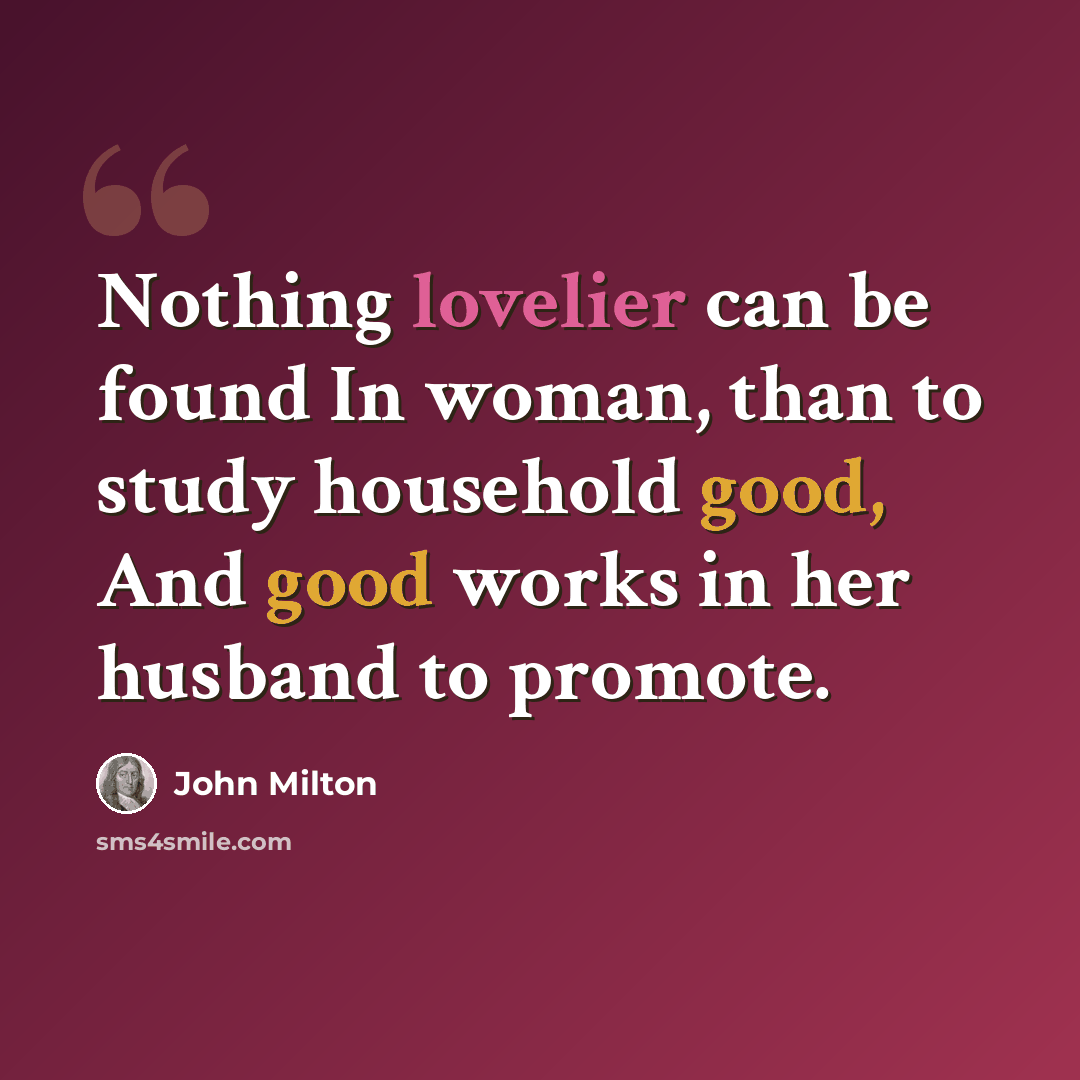 “Nothing lovelier can be found In woman, than to study household good, And good works in her husband to promote.” quote by John Milton