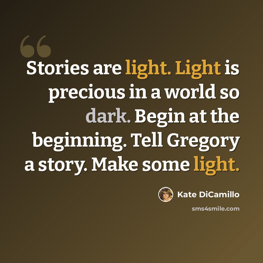 “Stories are light. Light is precious in a world so dark. Begin at the beginning. Tell Gregory a story. Make some light.” quote by Kate DiCamillo