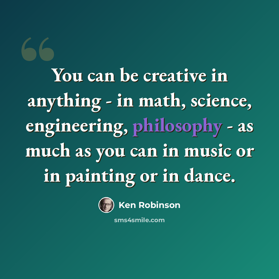 “You can be creative in anything - in math, science, engineering, philosophy - as much as you can in music or in painting or in dance.” quote by Ken Robinson