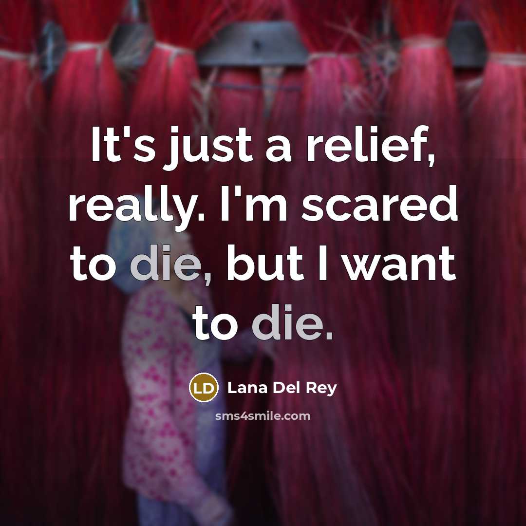“It's just a relief, really. I'm scared to die, but I want to die.” quote by Lana Del Rey