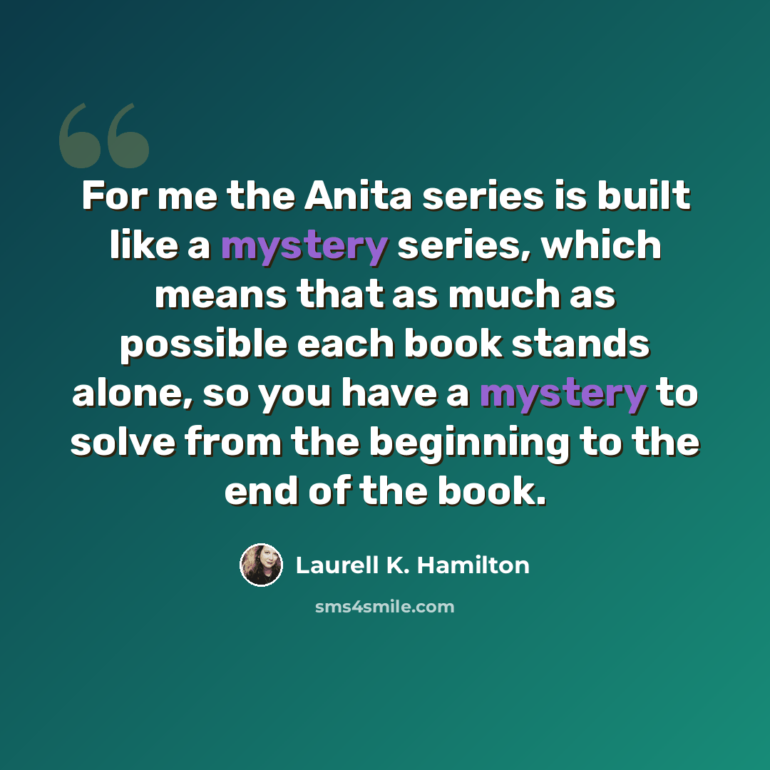 “For me the Anita series is built like a mystery series, which means that as much as possible each book stands alone, so you have a mystery to solve from the beginning to the end of the book.” quote by Laurell K. Hamilton