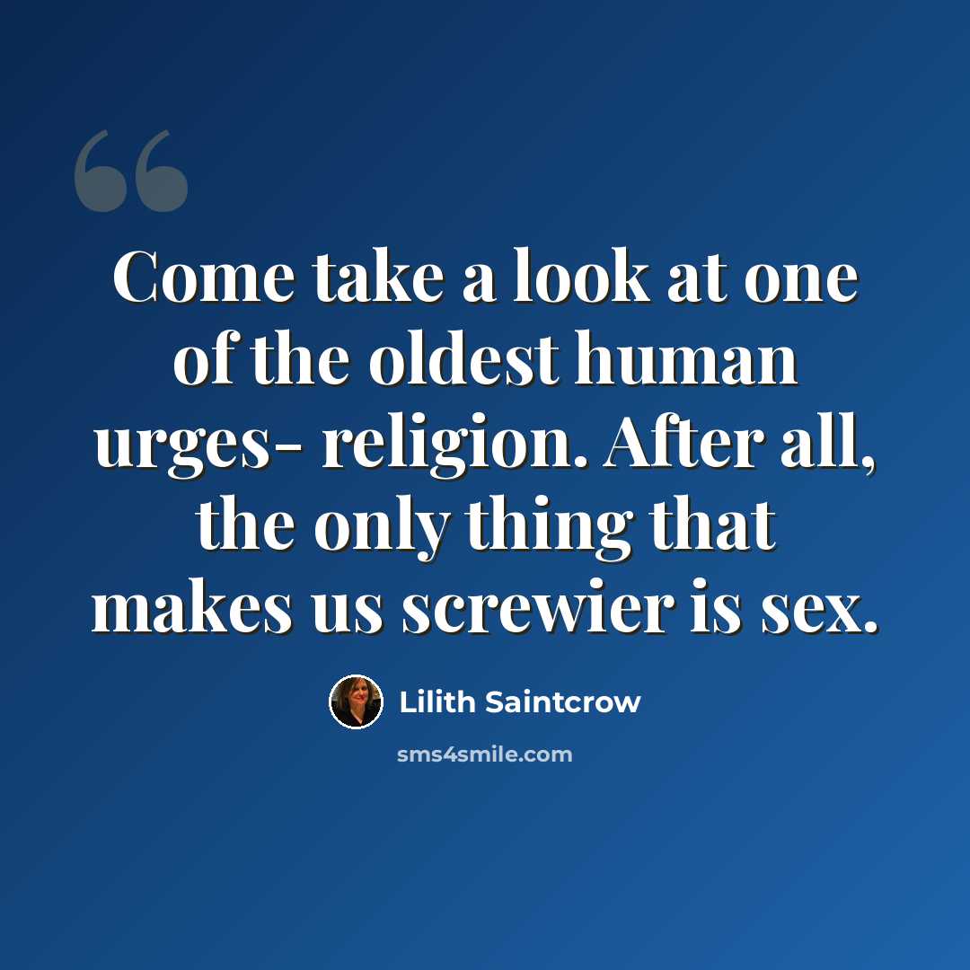 “Come take a look at one of the oldest human urges- religion. After all, the only thing that makes us screwier is sex.” quote by Lilith Saintcrow