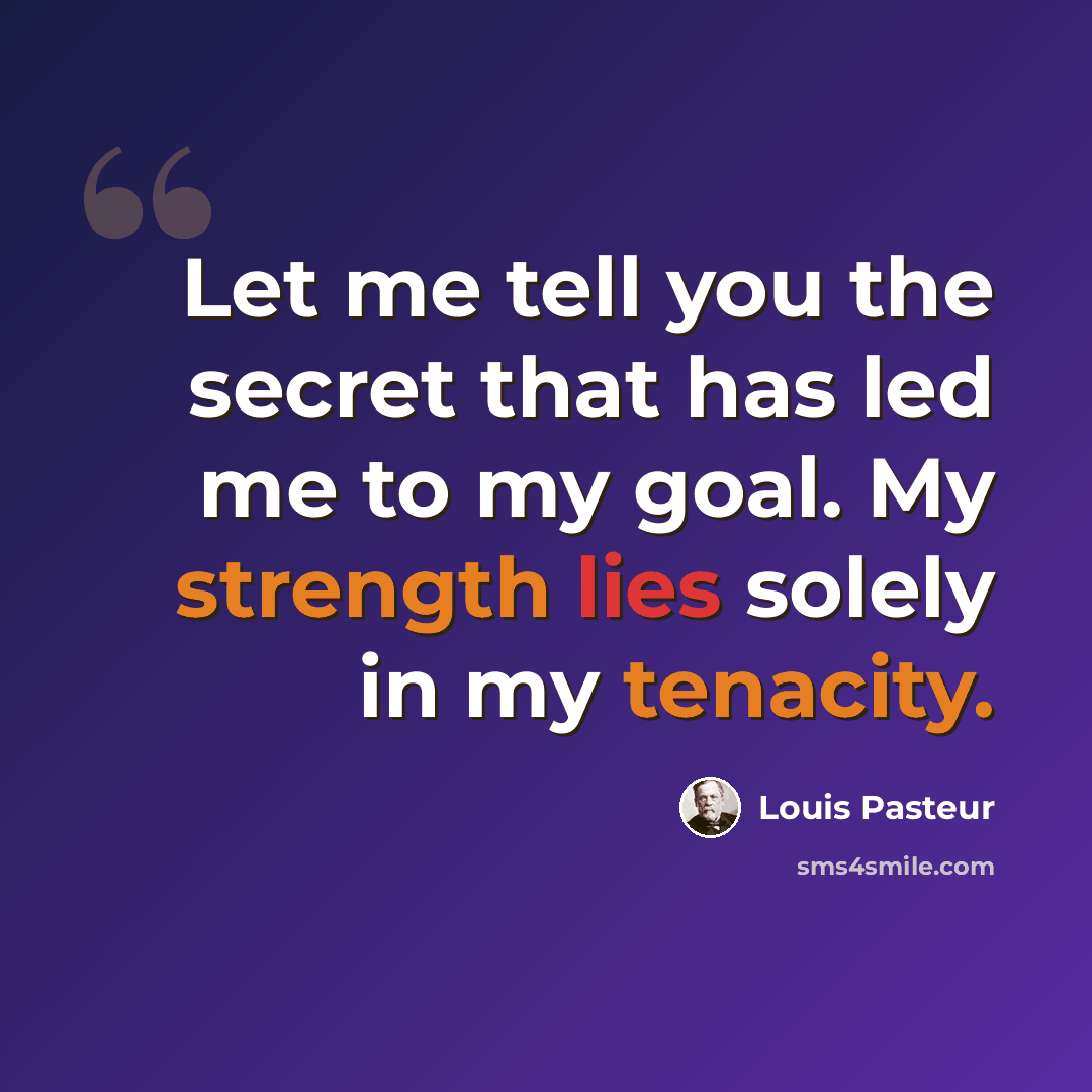 “Let me tell you the secret that has led me to my goal. My strength lies solely in my tenacity.” quote by Louis Pasteur