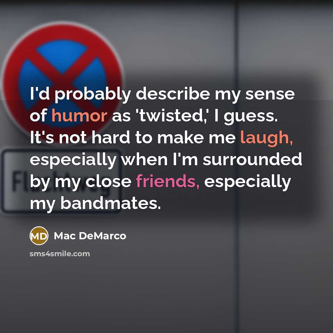 “I'd probably describe my sense of humor as 'twisted,' I guess. It's not hard to make me laugh, especially when I'm surrounded by my close friends, especially my bandmates.” quote by Mac DeMarco