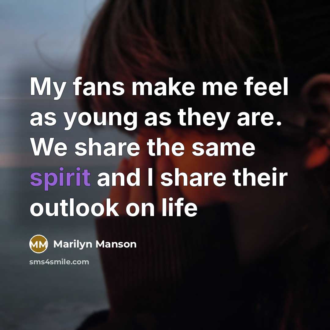 “My fans make me feel as young as they are. We share the same spirit and I share their outlook on life” quote by Marilyn Manson