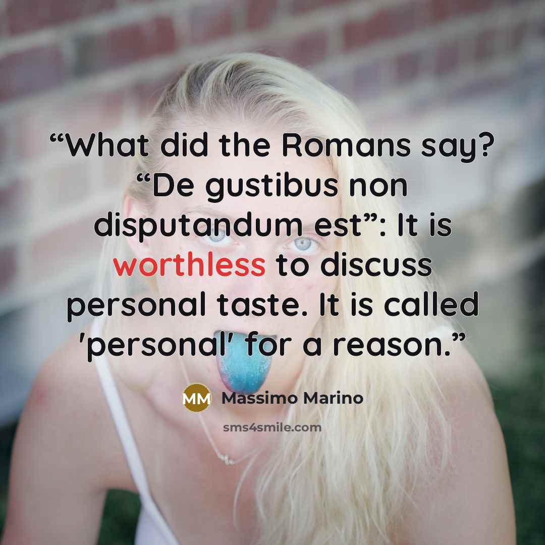 “What did the Romans say? “De gustibus non disputandum est”: It is worthless to discuss personal taste. It is called 'personal' for a reason.” quote by Massimo Marino