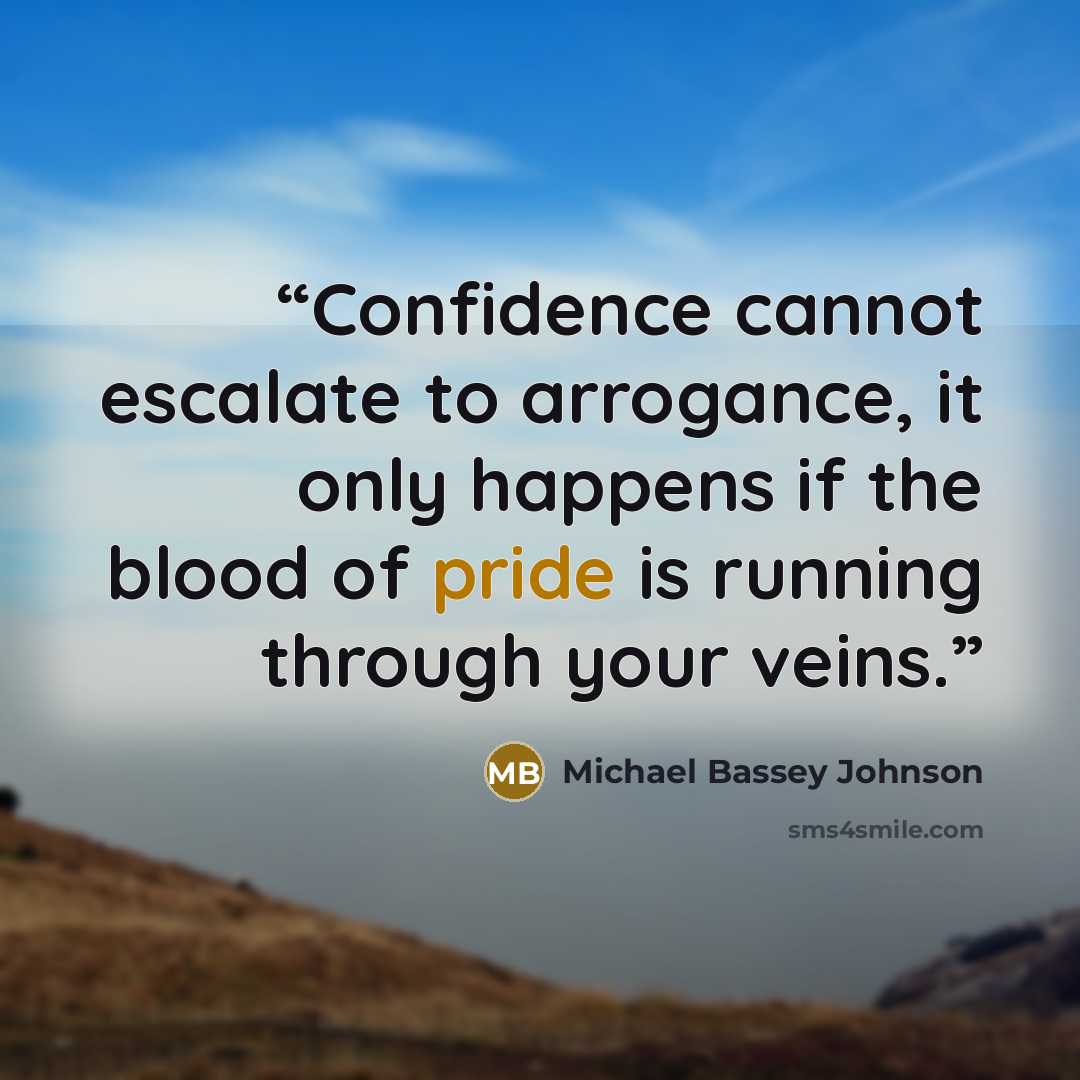 “Confidence cannot escalate to arrogance, it only happens if the blood of pride is running through your veins.” quote by Michael Bassey Johnson