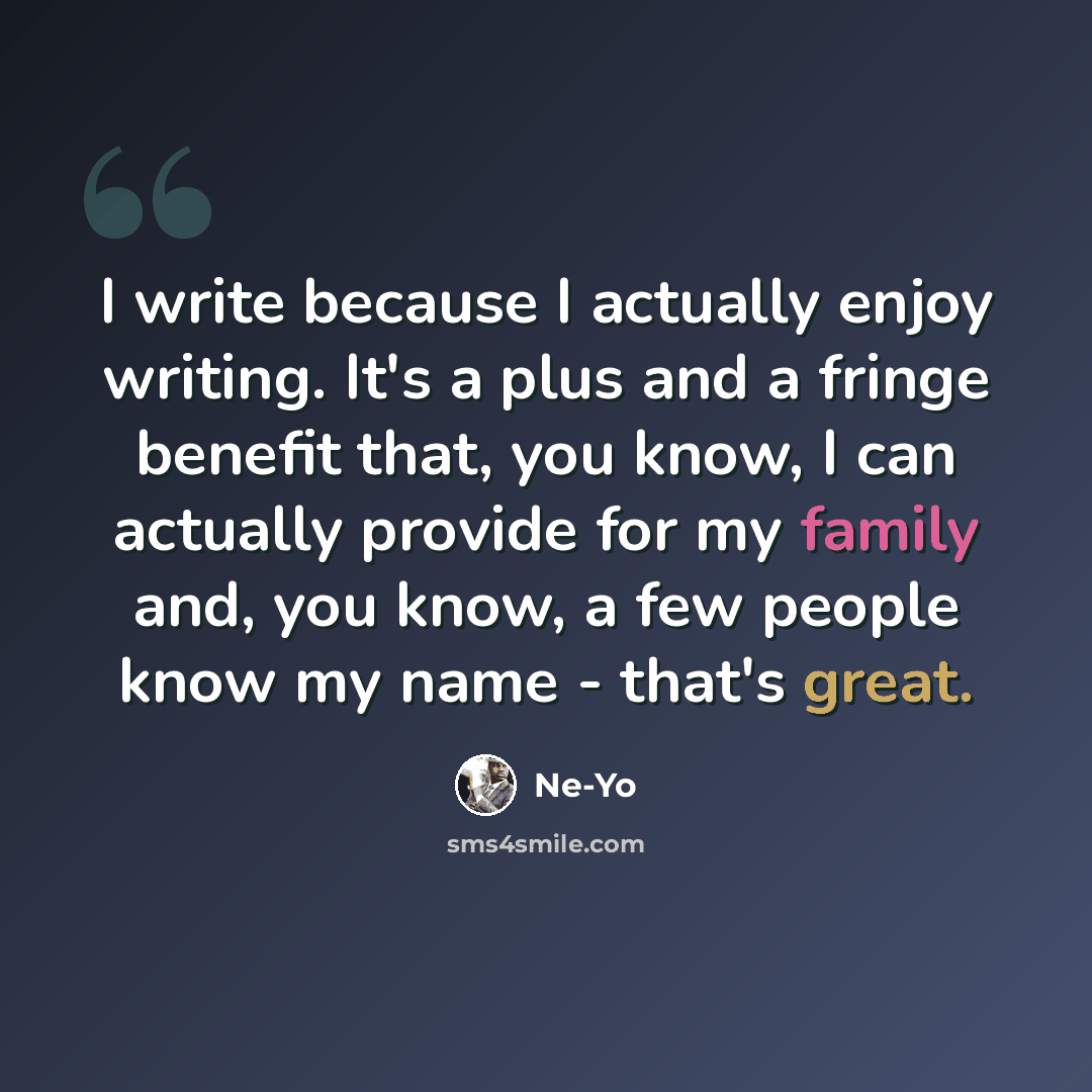 “I write because I actually enjoy writing. It's a plus and a fringe benefit that, you know, I can actually provide for my family and, you know, a few people know my name - that's great.” quote by Ne-Yo