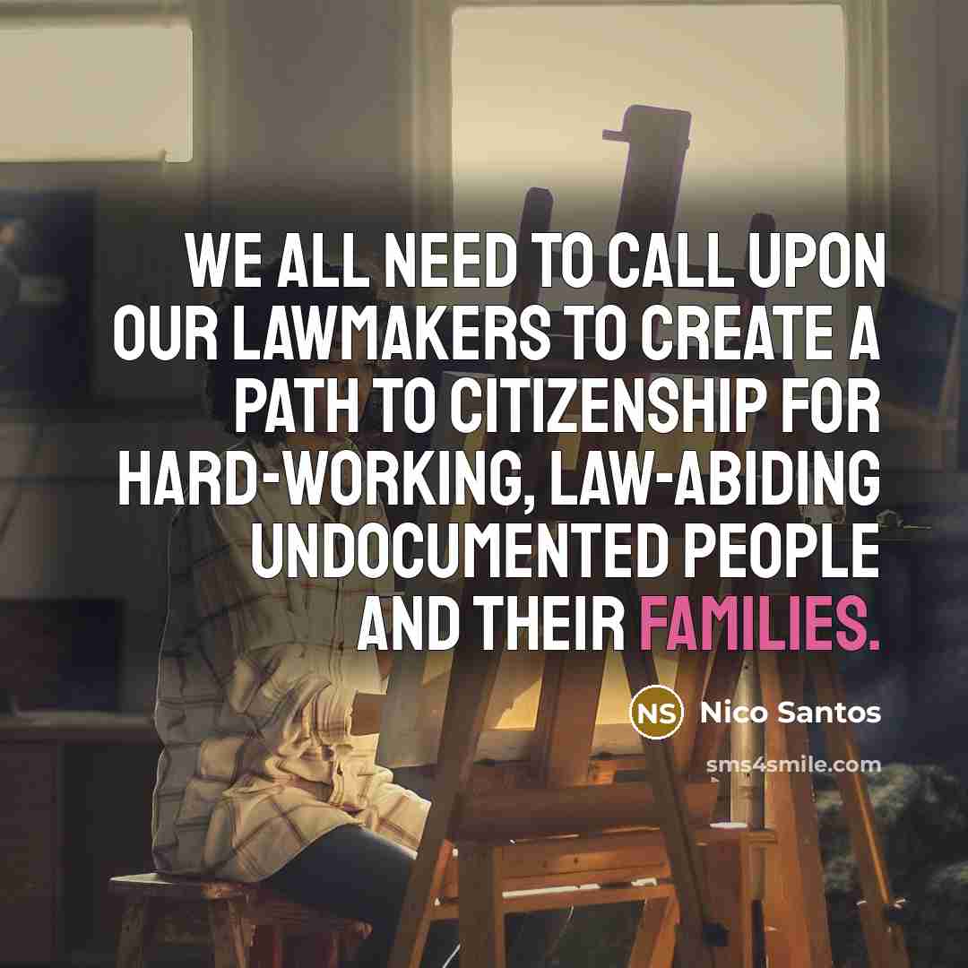 “We all need to call upon our lawmakers to create a path to citizenship for hard-working, law-abiding undocumented people and their families.” quote by Nico Santos
