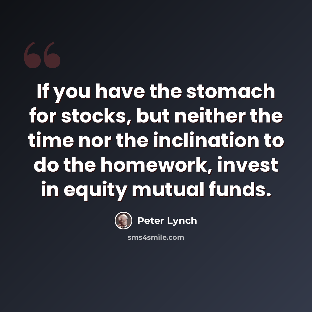 “If you have the stomach for stocks, but neither the time nor the inclination to do the homework, invest in equity mutual funds.” quote by Peter Lynch