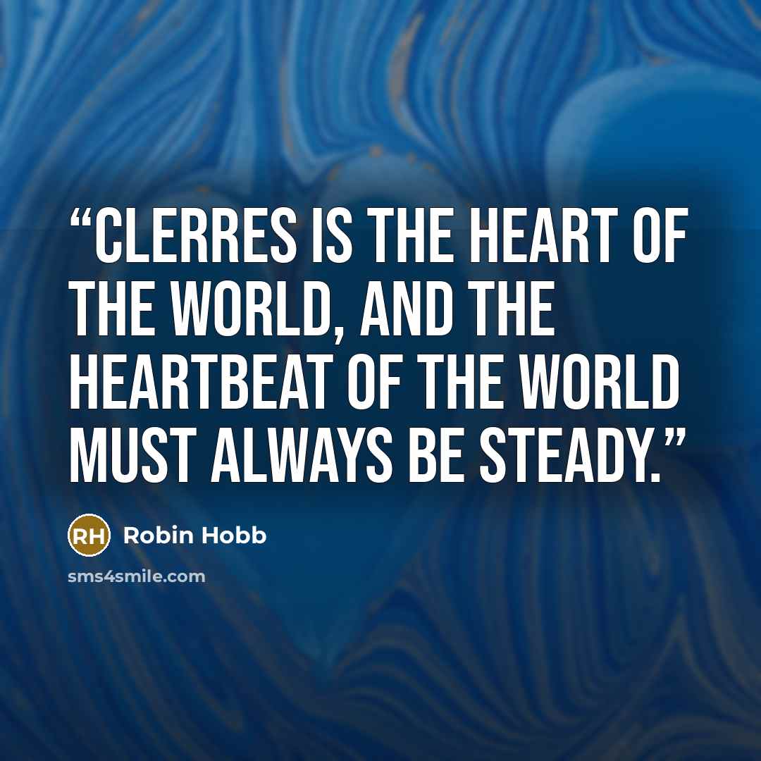 “Clerres is the heart of the world, and the heartbeat of the world must always be steady.” quote by Robin Hobb