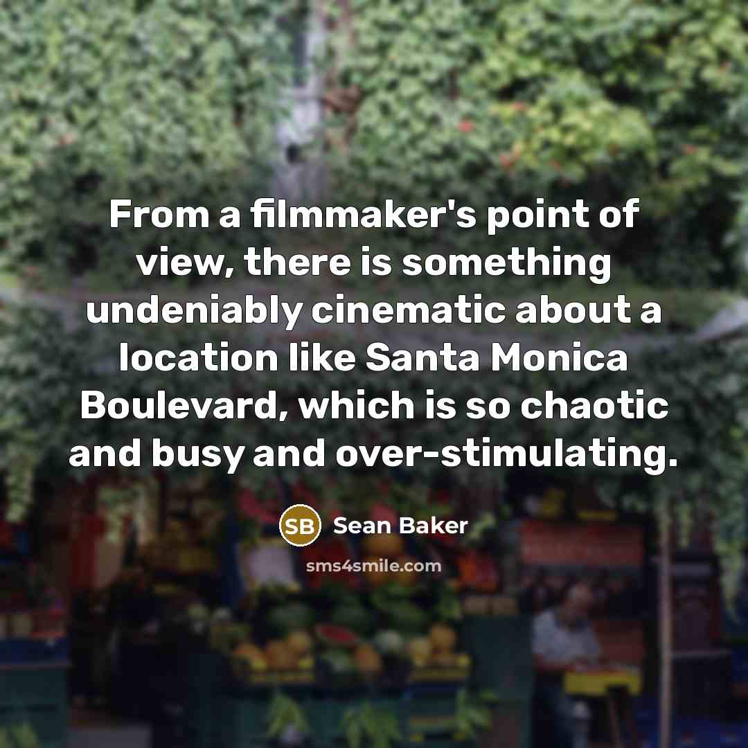 “From a filmmaker's point of view, there is something undeniably cinematic about a location like Santa Monica Boulevard, which is so chaotic and busy and over-stimulating.” quote by Sean Baker