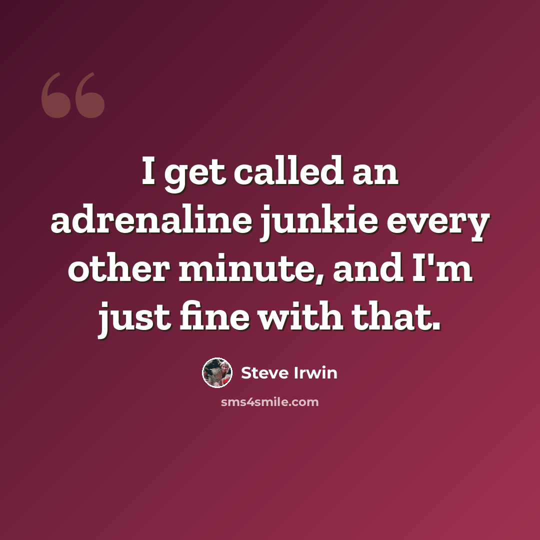 “I get called an adrenaline junkie every other minute, and I'm just fine with that.” quote by Steve Irwin