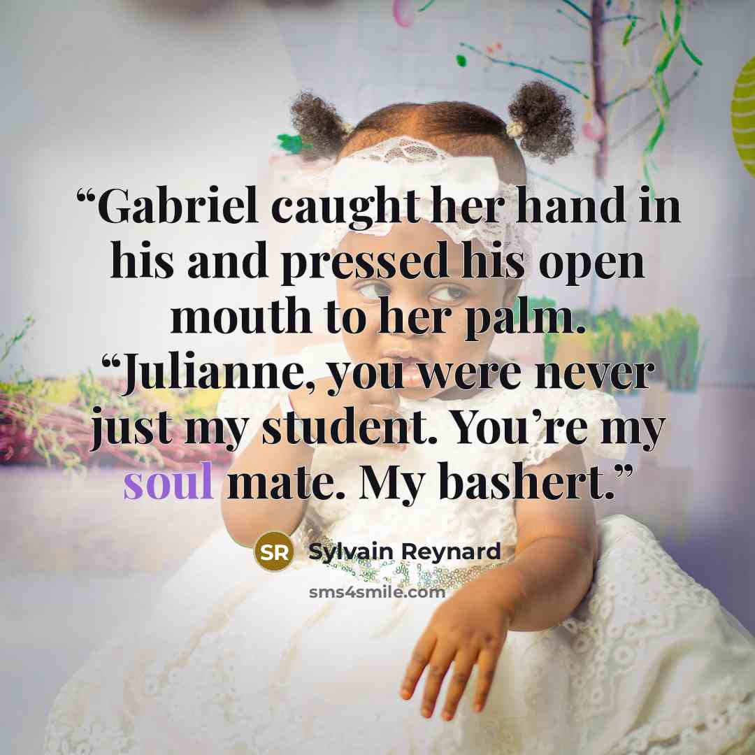 “Gabriel caught her hand in his and pressed his open mouth to her palm. “Julianne, you were never just my student. You’re my soul mate. My bashert.” quote by Sylvain Reynard