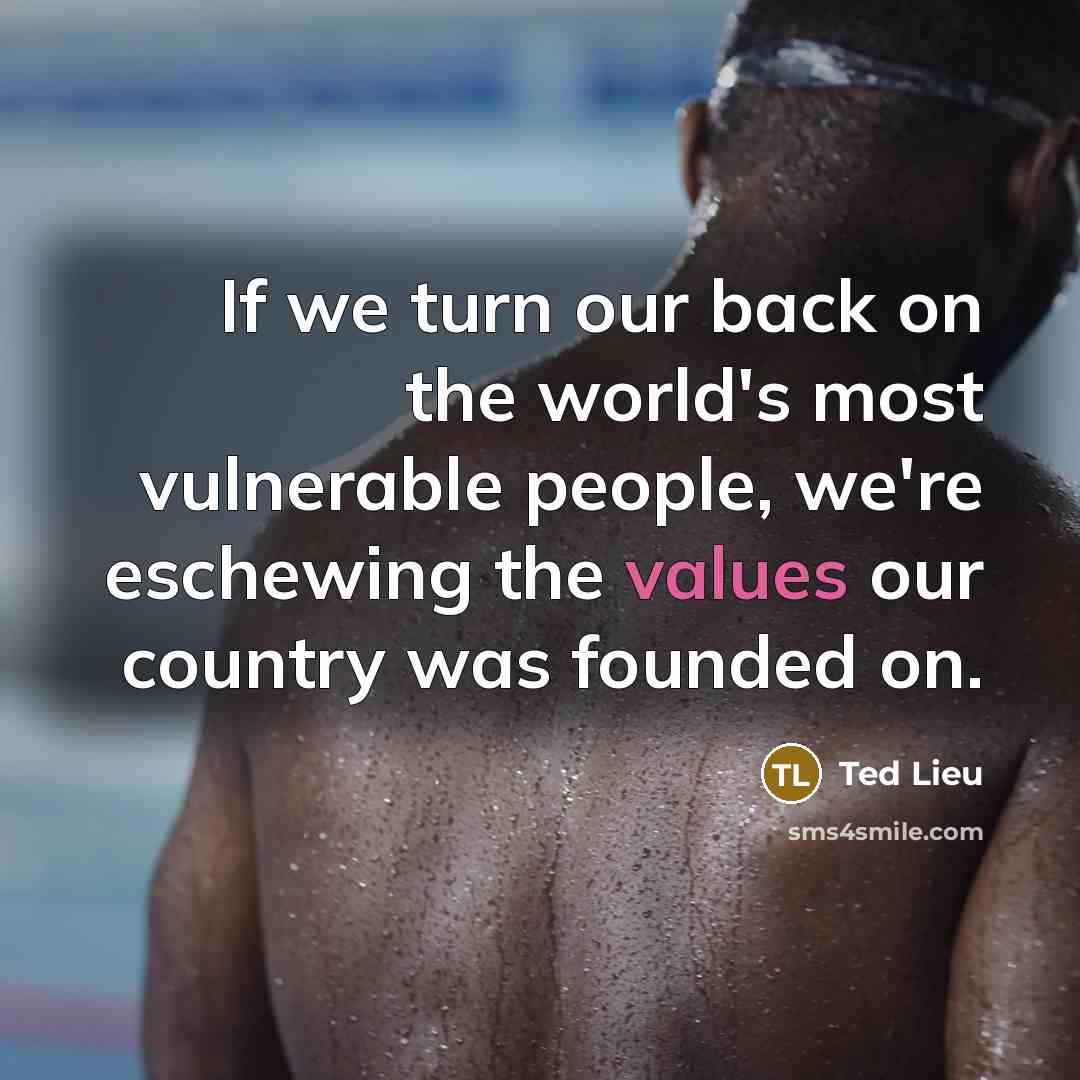 “If we turn our back on the world's most vulnerable people, we're eschewing the values our country was founded on.” quote by Ted Lieu
