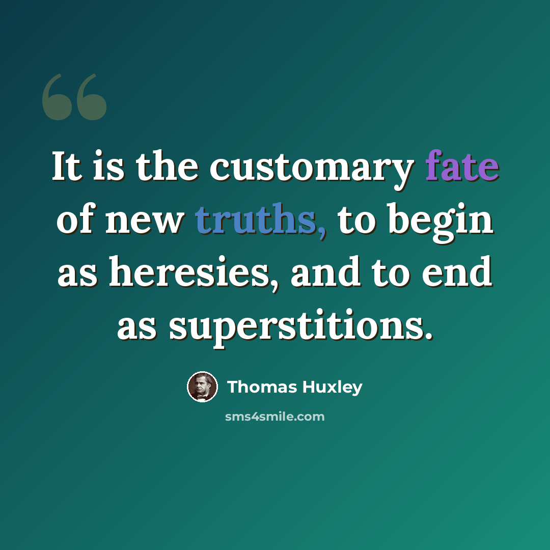 “It is the customary fate of new truths, to begin as heresies, and to end as superstitions.” quote by Thomas Huxley