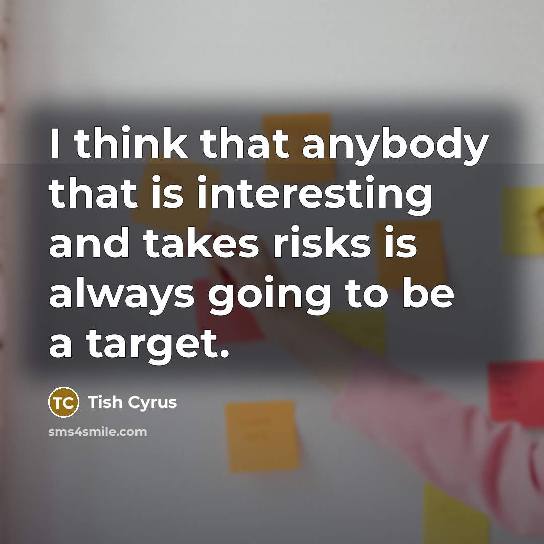 “I think that anybody that is interesting and takes risks is always going to be a target.” quote by Tish Cyrus