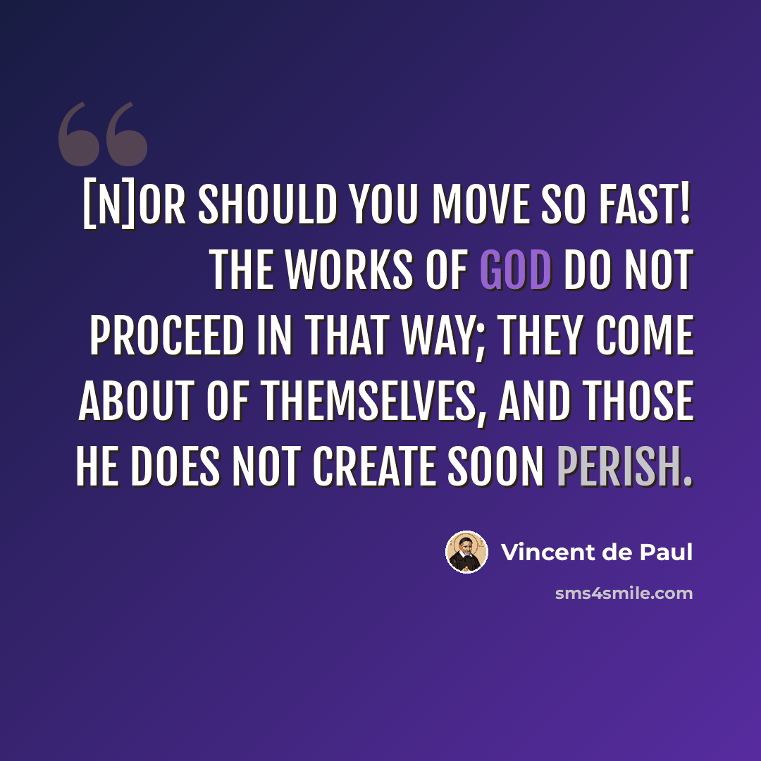 “[N]or should you move so fast! The works of God do not proceed in that way; they come about of themselves, and those He does not create soon perish.” quote by Vincent de Paul