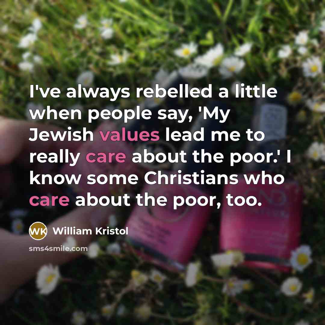 “I've always rebelled a little when people say, 'My Jewish values lead me to really care about the poor.' I know some Christians who care about the poor, too.” quote by William Kristol