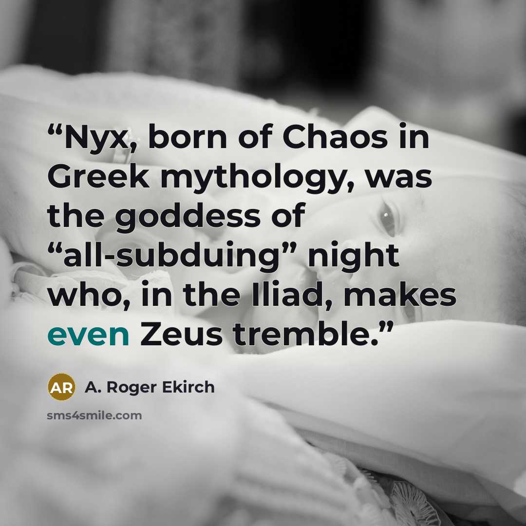 “Nyx, born of Chaos in Greek mythology, was the goddess of “all-subduing” night who, in the Iliad, makes even Zeus tremble.” quote by A. Roger Ekirch