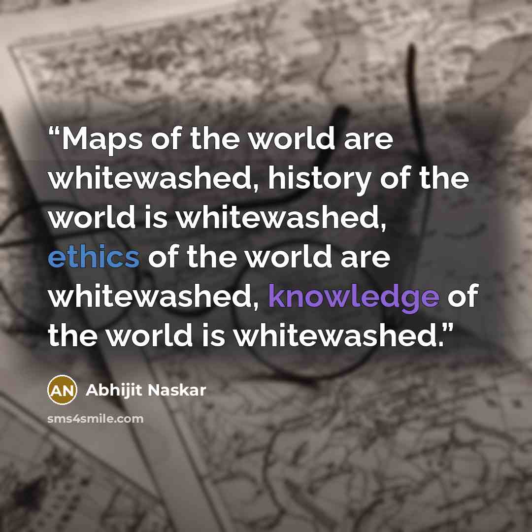 “Maps of the world are whitewashed, history of the world is whitewashed, ethics of the world are whitewashed, knowledge of the world is whitewashed.” quote by Abhijit Naskar